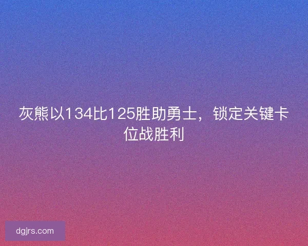 灰熊以134比125胜助勇士,锁定关键卡位战胜利 灰熊以134比125胜助勇士,锁定关键卡位战胜利