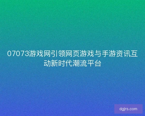 07073游戏网引领网页游戏与手游资讯互动新时代潮流平台