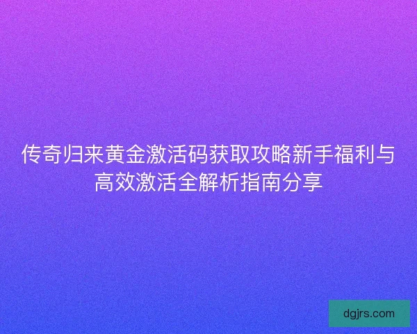 传奇归来黄金激活码获取攻略新手福利与高效激活全解析指南分享