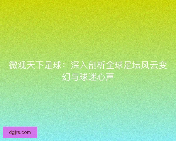 微观天下足球：深入剖析全球足坛风云变幻与球迷心声