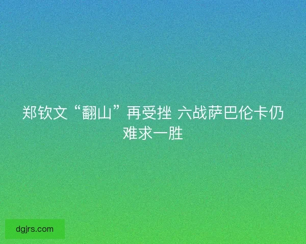 郑钦文 “翻山” 再受挫 六战萨巴伦卡仍难求一胜