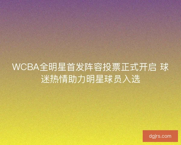 WCBA全明星首发阵容投票正式开启 球迷热情助力明星球员入选 WCBA全明星首发阵容投票正式开启 球迷热情助力明星球员入选
