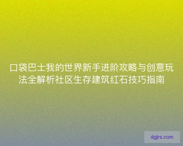 口袋巴士我的世界新手进阶攻略与创意玩法全解析社区生存建筑红石技巧指南 口袋巴士我的世界新手进阶攻略与创意玩法全解析社区生存建筑红石技巧指南