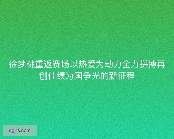 徐梦桃重返赛场以热爱为动力全力拼搏再创佳绩为国争光的新征程 徐梦桃重返赛场以热爱为动力全力拼搏再创佳绩为国争光的新征程
