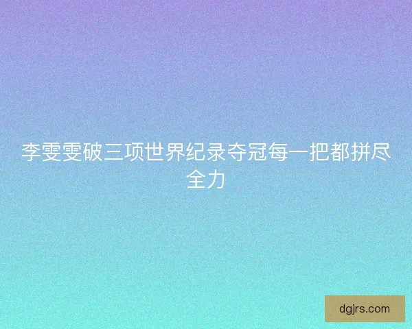 李雯雯破三项世界纪录夺冠每一把都拼尽全力 李雯雯破三项世界纪录夺冠每一把都拼尽全力