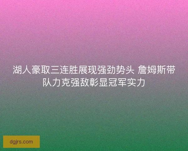 湖人豪取三连胜展现强劲势头 詹姆斯带队力克强敌彰显冠军实力