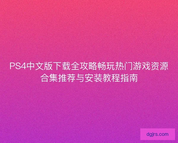 PS4中文版下载全攻略畅玩热门游戏资源合集推荐与安装教程指南 PS4中文版下载全攻略畅玩热门游戏资源合集推荐与安装教程指南