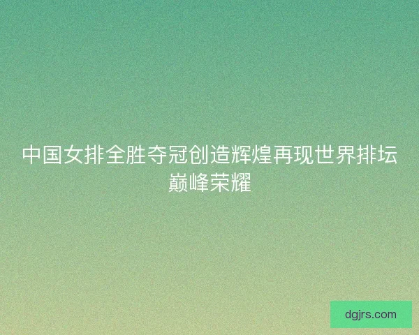 中国女排全胜夺冠创造辉煌再现世界排坛巅峰荣耀 中国女排全胜夺冠创造辉煌再现世界排坛巅峰荣耀