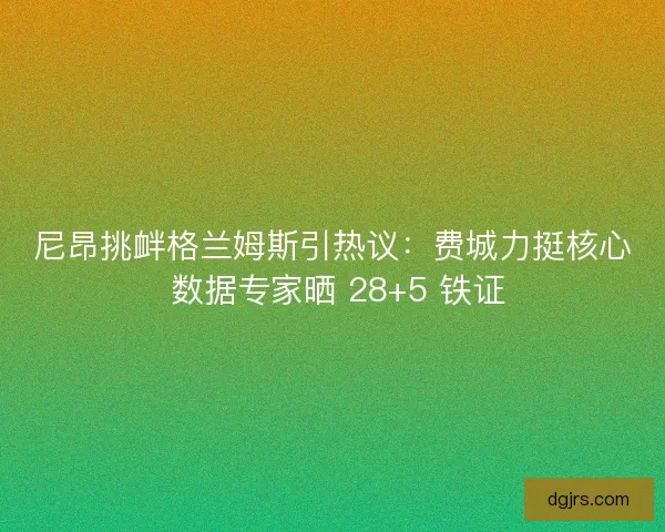 尼昂挑衅格兰姆斯引热议：费城力挺核心 数据专家晒 28+5 铁证
