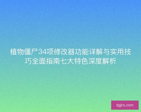 植物僵尸34项修改器功能详解与实用技巧全面指南七大特色深度解析