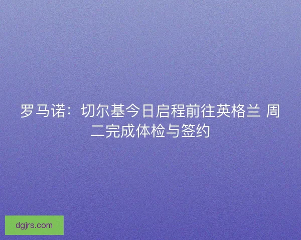 罗马诺：切尔基今日启程前往英格兰 周二完成体检与签约