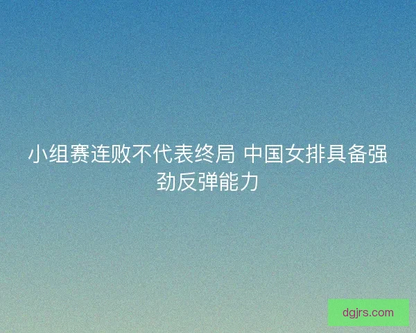 小组赛连败不代表终局 中国女排具备强劲反弹能力