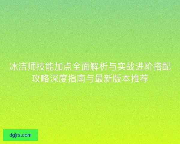 冰洁师技能加点全面解析与实战进阶搭配攻略深度指南与最新版本推荐 冰洁师技能加点全面解析与实战进阶搭配攻略深度指南与最新版本推荐