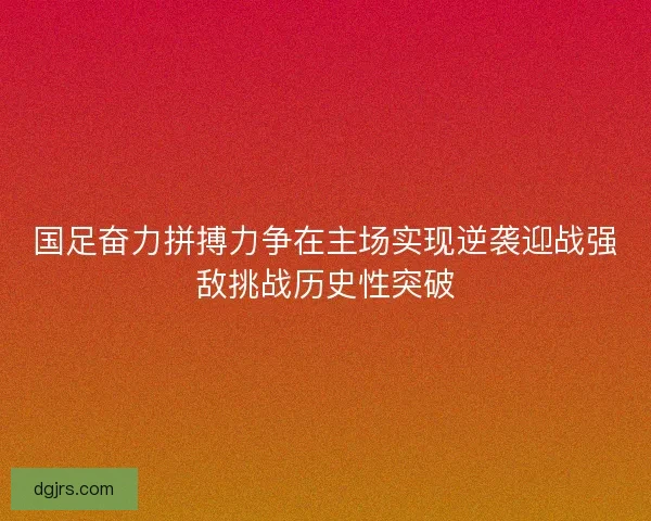国足奋力拼搏力争在主场实现逆袭迎战强敌挑战历史性突破 国足奋力拼搏力争在主场实现逆袭迎战强敌挑战历史性突破