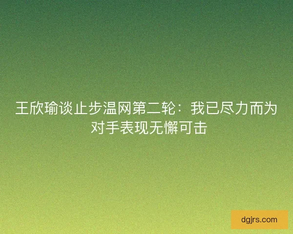王欣瑜谈止步温网第二轮：我已尽力而为 对手表现无懈可击