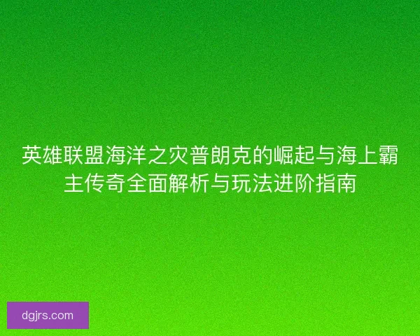 英雄联盟海洋之灾普朗克的崛起与海上霸主传奇全面解析与玩法进阶指南