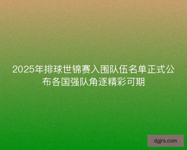 2025年排球世锦赛入围队伍名单正式公布各国强队角逐精彩可期