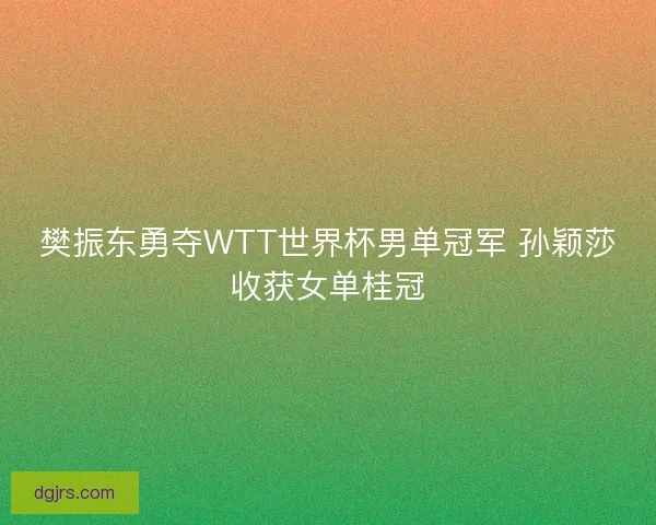 樊振东勇夺WTT世界杯男单冠军 孙颖莎收获女单桂冠 樊振东勇夺WTT世界杯男单冠军 孙颖莎收获女单桂冠