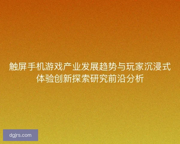 触屏手机游戏产业发展趋势与玩家沉浸式体验创新探索研究前沿分析