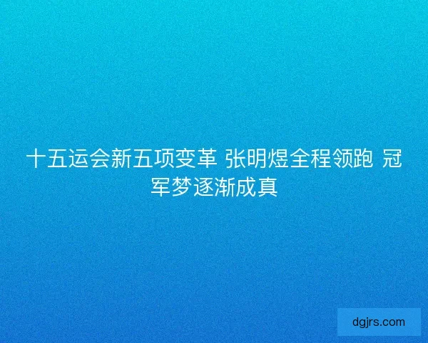 十五运会新五项变革 张明煜全程领跑 冠军梦逐渐成真 十五运会新五项变革 张明煜全程领跑 冠军梦逐渐成真