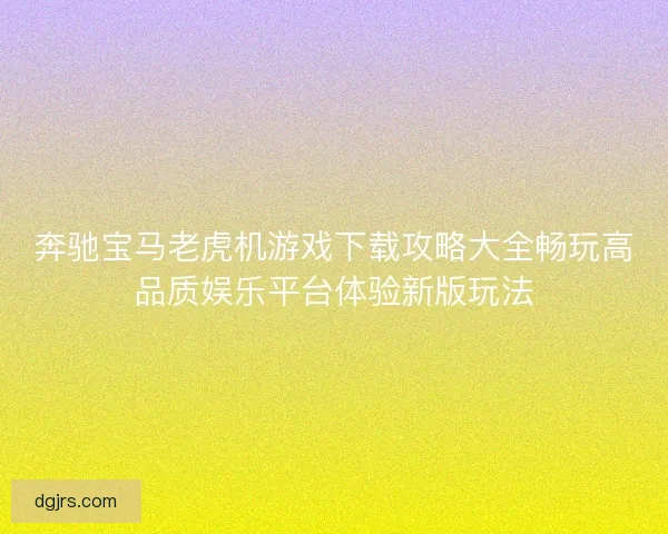 奔驰宝马老虎机游戏下载攻略大全畅玩高品质娱乐平台体验新版玩法