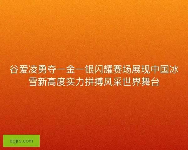 谷爱凌勇夺一金一银闪耀赛场展现中国冰雪新高度实力拼搏风采世界舞台
