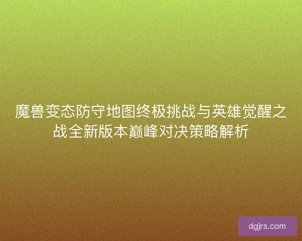 魔兽变态防守地图终极挑战与英雄觉醒之战全新版本巅峰对决策略解析