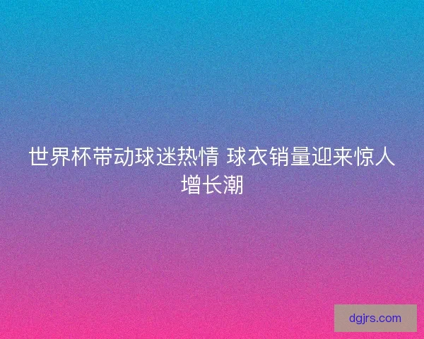 世界杯带动球迷热情 球衣销量迎来惊人增长潮