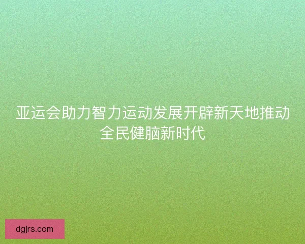 亚运会助力智力运动发展开辟新天地推动全民健脑新时代