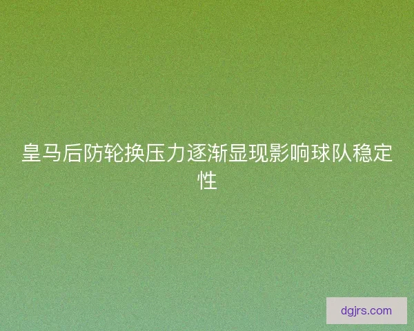皇马后防轮换压力逐渐显现影响球队稳定性