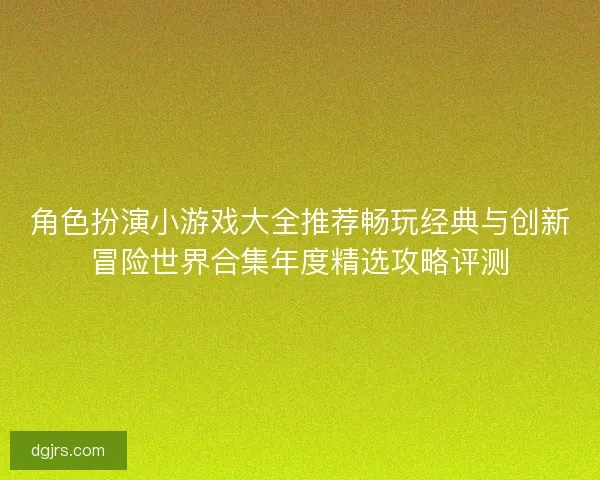 角色扮演小游戏大全推荐畅玩经典与创新冒险世界合集年度精选攻略评测 角色扮演小游戏大全推荐畅玩经典与创新冒险世界合集年度精选攻略评测