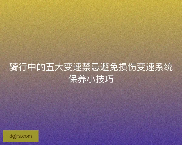 骑行中的五大变速禁忌避免损伤变速系统保养小技巧