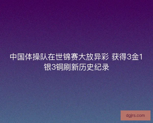 中国体操队在世锦赛大放异彩 获得3金1银3铜刷新历史纪录 中国体操队在世锦赛大放异彩 获得3金1银3铜刷新历史纪录