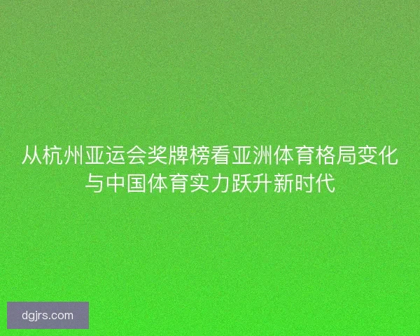 从杭州亚运会奖牌榜看亚洲体育格局变化与中国体育实力跃升新时代