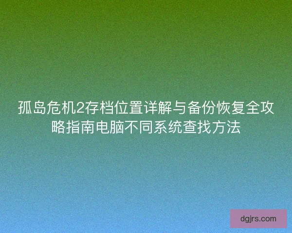 孤岛危机2存档位置详解与备份恢复全攻略指南电脑不同系统查找方法 孤岛危机2存档位置详解与备份恢复全攻略指南电脑不同系统查找方法