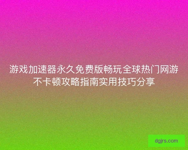 游戏加速器永久免费版畅玩全球热门网游不卡顿攻略指南实用技巧分享 游戏加速器永久免费版畅玩全球热门网游不卡顿攻略指南实用技巧分享